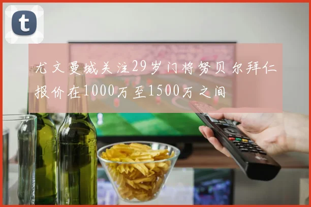 尤文曼城关注29岁门将努贝尔拜仁报价在1000万至1500万之间