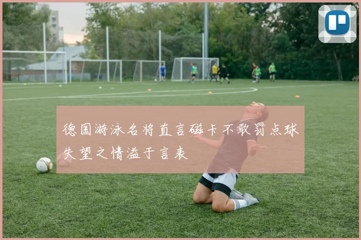 德国游泳名将直言磁卡不敢罚点球失望之情溢于言表