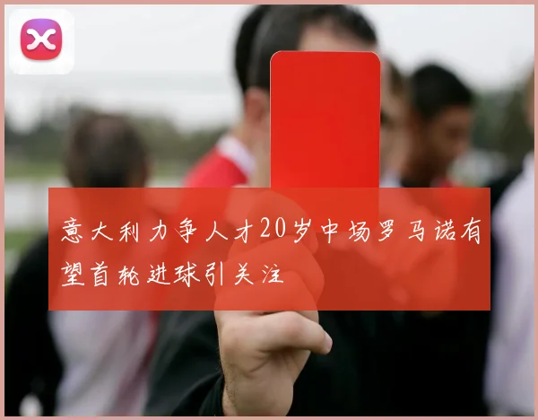 意大利力争人才20岁中场罗马诺有望首轮进球引关注