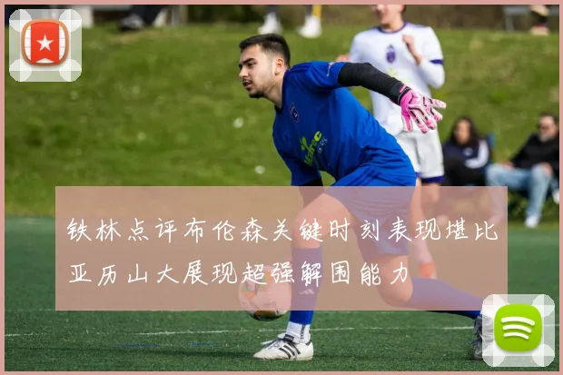 铁林点评布伦森关键时刻表现堪比亚历山大展现超强解围能力