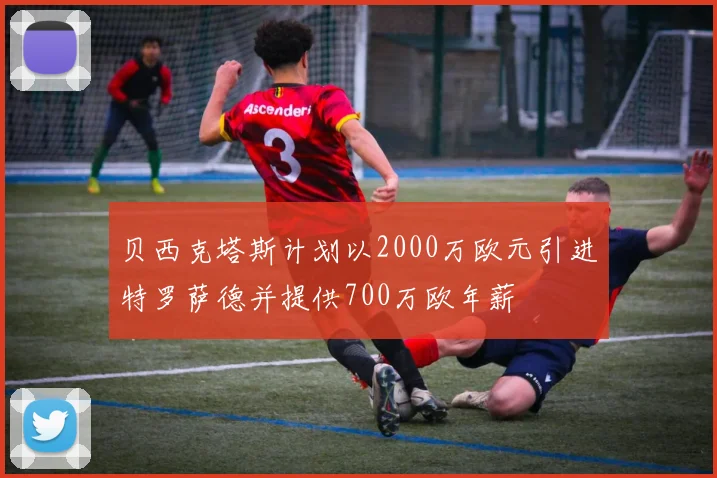 贝西克塔斯计划以2000万欧元引进特罗萨德并提供700万欧年薪