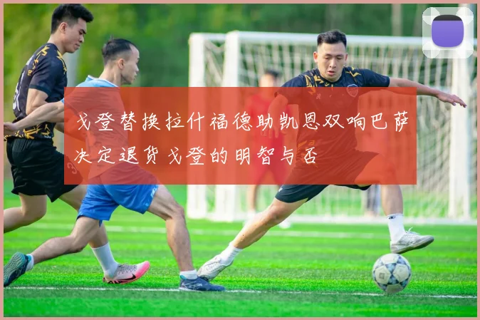 戈登替换拉什福德助凯恩双响巴萨决定退货戈登的明智与否