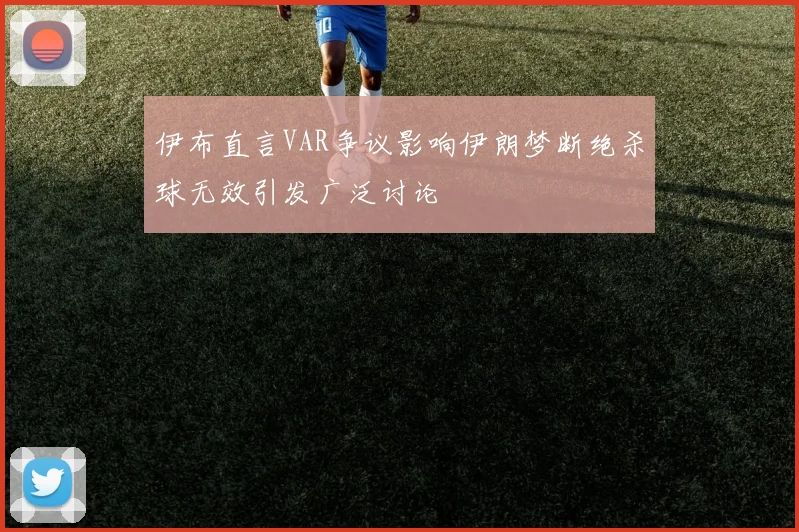伊布直言VAR争议影响伊朗梦断绝杀球无效引发广泛讨论