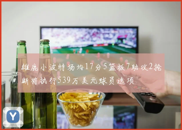 雄鹿小波特场均17分5篮板7助攻2抢断将执行539万美元球员选项