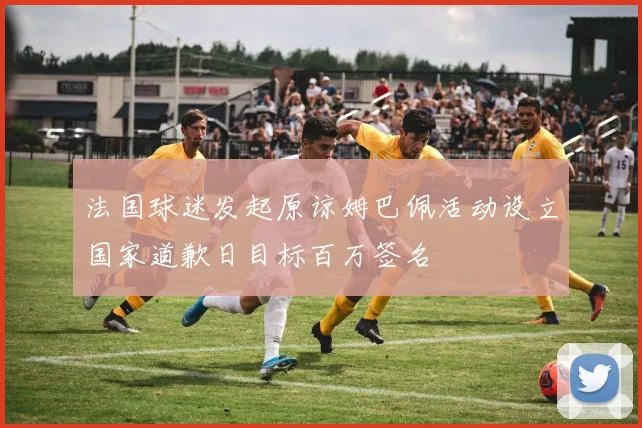 法国球迷发起原谅姆巴佩活动设立国家道歉日目标百万签名