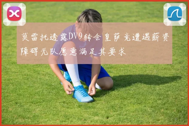 莫雷托透露DV9转会皇萨竞遭遇薪资障碍无队愿意满足其要求