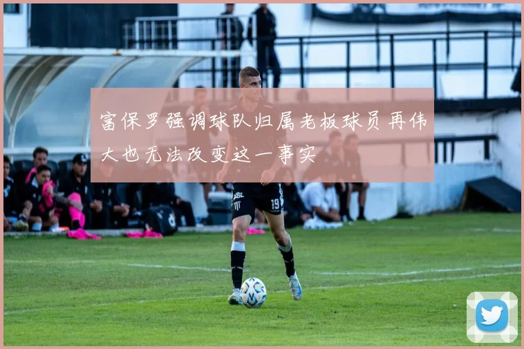 富保罗强调球队归属老板球员再伟大也无法改变这一事实