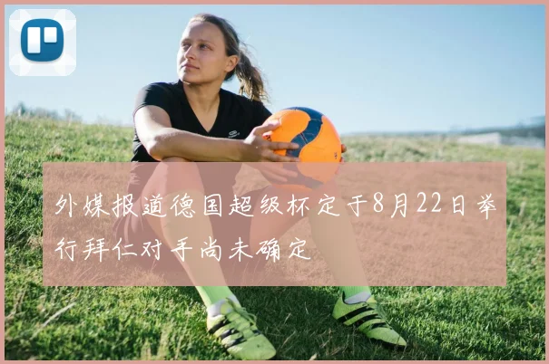 外媒报道德国超级杯定于8月22日举行拜仁对手尚未确定