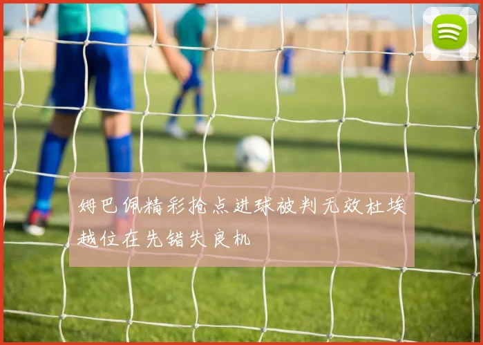 姆巴佩精彩抢点进球被判无效杜埃越位在先错失良机