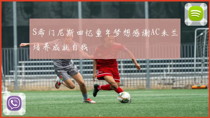 S希门尼斯回忆童年梦想感谢AC米兰培养成就自我