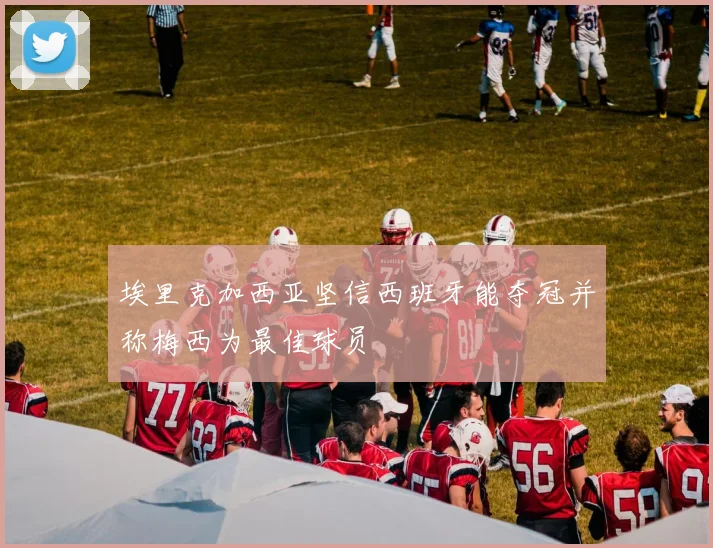 埃里克加西亚坚信西班牙能夺冠并称梅西为最佳球员