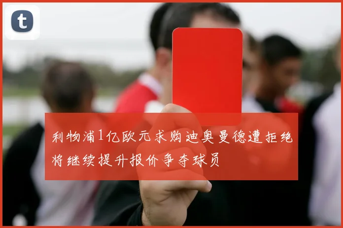利物浦1亿欧元求购迪奥曼德遭拒绝将继续提升报价争夺球员