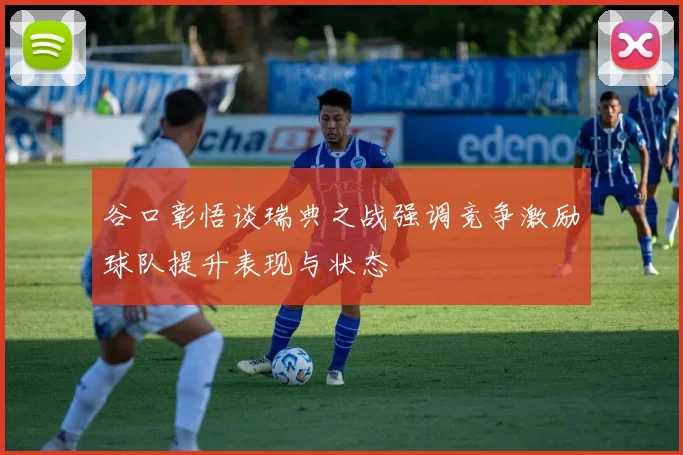 谷口彰悟谈瑞典之战强调竞争激励球队提升表现与状态