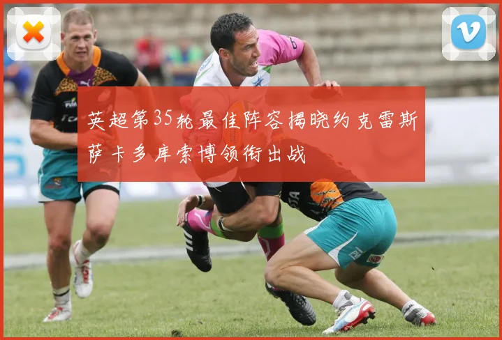 英超第35轮最佳阵容揭晓约克雷斯萨卡多库索博领衔出战