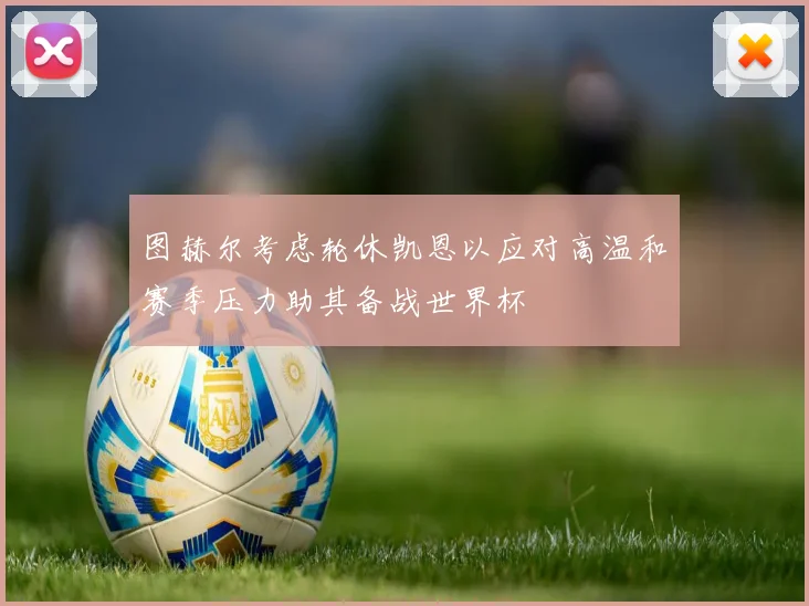 图赫尔考虑轮休凯恩以应对高温和赛季压力助其备战世界杯