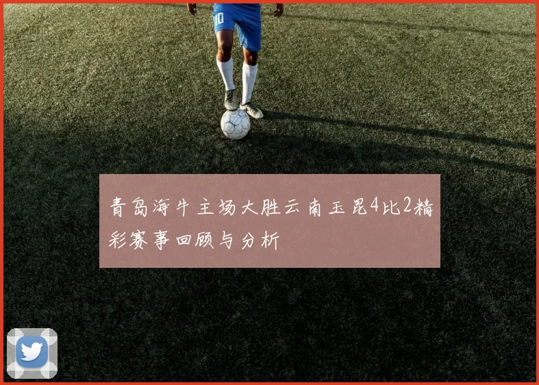 青岛海牛主场大胜云南玉昆4比2精彩赛事回顾与分析
