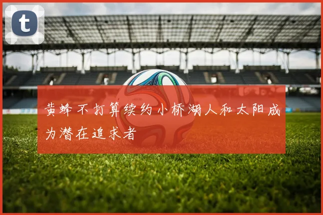 黄蜂不打算续约小桥湖人和太阳成为潜在追求者