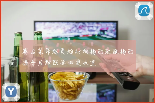 赛后莱昂球员纷纷向梅西致敬梅西握手后默默返回更衣室