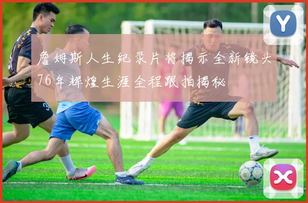 詹姆斯人生纪录片将揭示全新镜头76年辉煌生涯全程跟拍揭秘