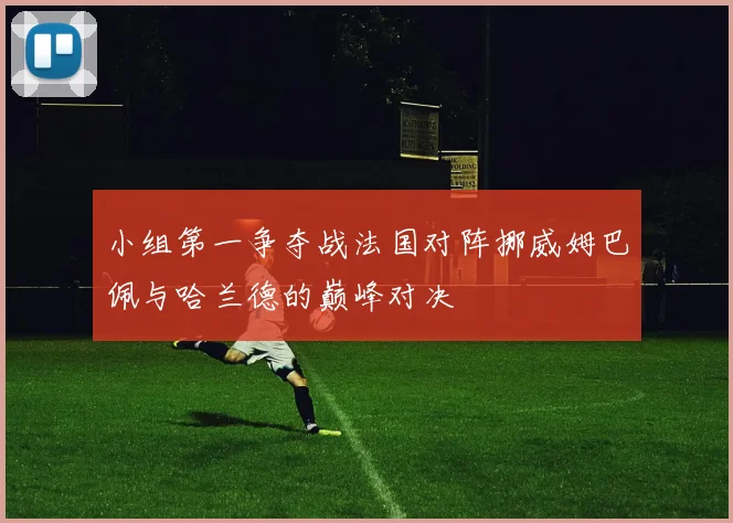 小组第一争夺战法国对阵挪威姆巴佩与哈兰德的巅峰对决