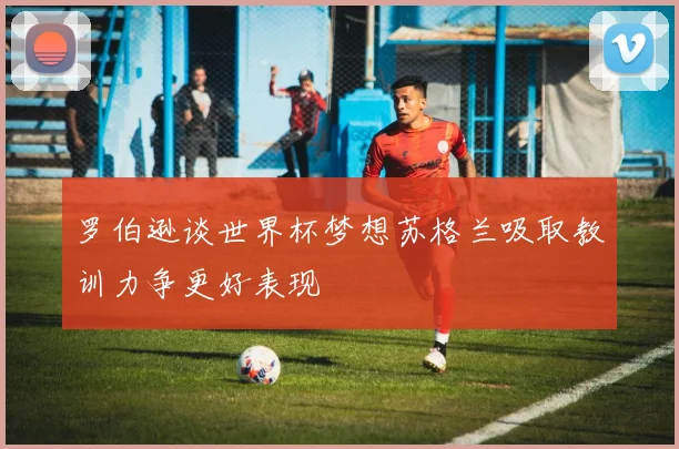 罗伯逊谈世界杯梦想苏格兰吸取教训力争更好表现