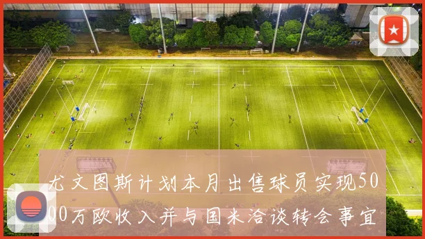 尤文图斯计划本月出售球员实现5000万欧收入并与国米洽谈转会事宜