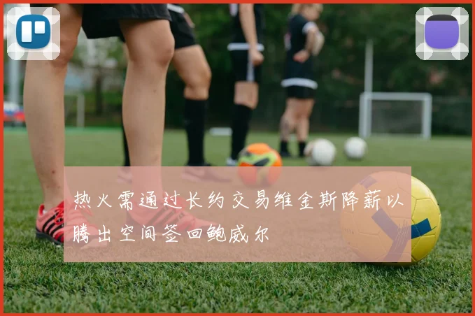 热火需通过长约交易维金斯降薪以腾出空间签回鲍威尔