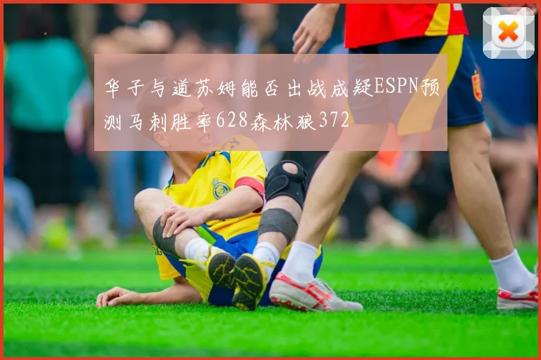 华子与道苏姆能否出战成疑ESPN预测马刺胜率628森林狼372